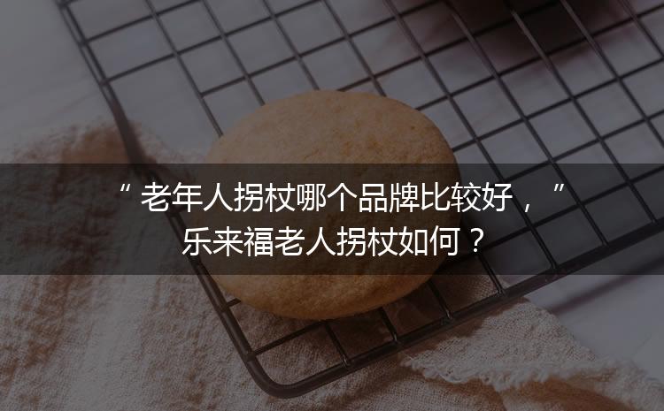 老年人拐杖哪个品牌比较好，乐来福老人拐杖如何？