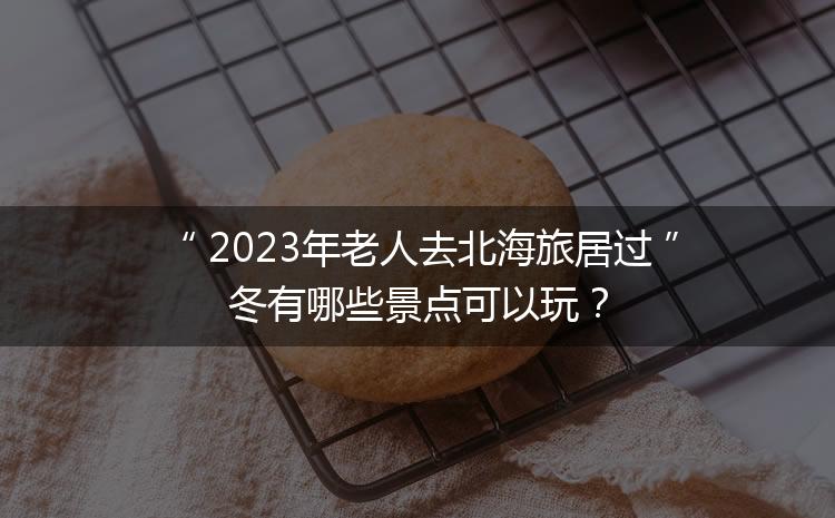 2023年老人去北海旅居过冬有哪些景点可以玩？