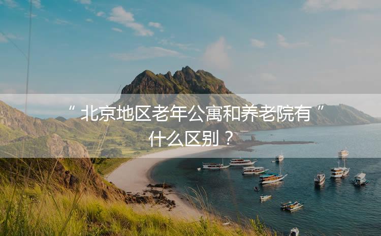 北京地区老年公寓和养老院有什么区别？